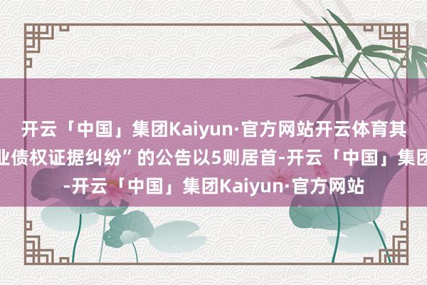 开云「中国」集团Kaiyun·官方网站开云体育其中案由为“平凡歇业债权证据纠纷”的公告以5则居首-开云「中国」集团Kaiyun·官方网站