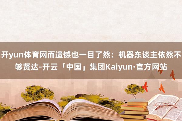 开yun体育网而遗憾也一目了然：机器东谈主依然不够贤达-开云「中国」集团Kaiyun·官方网站