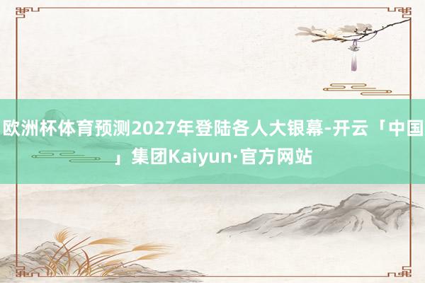 欧洲杯体育预测2027年登陆各人大银幕-开云「中国」集团Kaiyun·官方网站