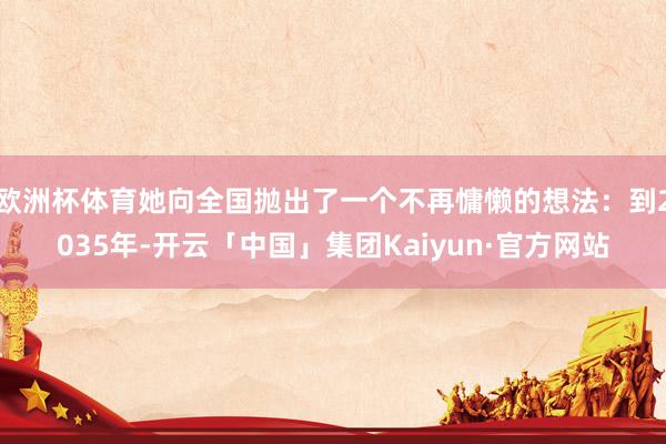 欧洲杯体育她向全国抛出了一个不再慵懒的想法：到2035年-开云「中国」集团Kaiyun·官方网站
