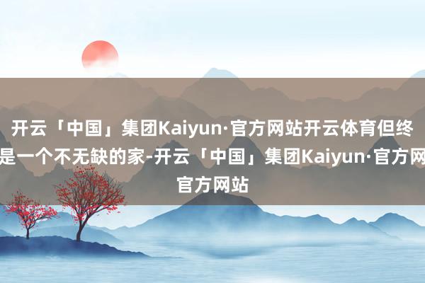 开云「中国」集团Kaiyun·官方网站开云体育但终究是一个不无缺的家-开云「中国」集团Kaiyun·官方网站