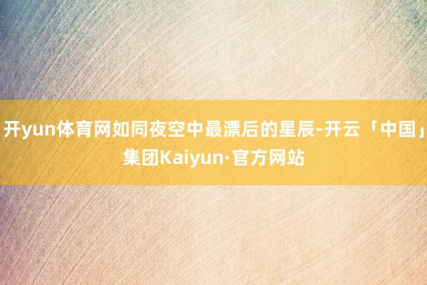 开yun体育网如同夜空中最漂后的星辰-开云「中国」集团Kaiyun·官方网站
