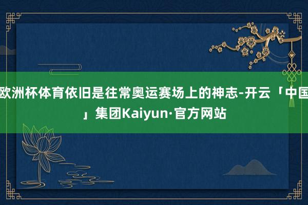 欧洲杯体育依旧是往常奥运赛场上的神志-开云「中国」集团Kaiyun·官方网站