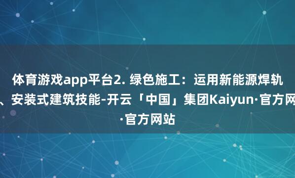 体育游戏app平台2. 绿色施工：运用新能源焊轨机、安装式建筑技能-开云「中国」集团Kaiyun·官方网站