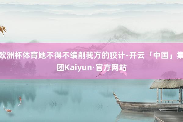 欧洲杯体育她不得不编削我方的狡计-开云「中国」集团Kaiyun·官方网站
