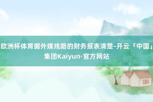欧洲杯体育据外媒线路的财务报表清楚-开云「中国」集团Kaiyun·官方网站