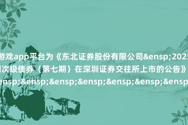 体育游戏app平台为《东北证券股份有限公司&ensp;2025&ensp;年面向专科投资者公建造行科技编削次级债券（第七期）在深圳证券交往所上市的公告》之盖印页）&ensp;&ensp;&ensp;&ensp;&ensp;&ensp;&ensp;&ensp;&ensp;&ensp;&ensp;&