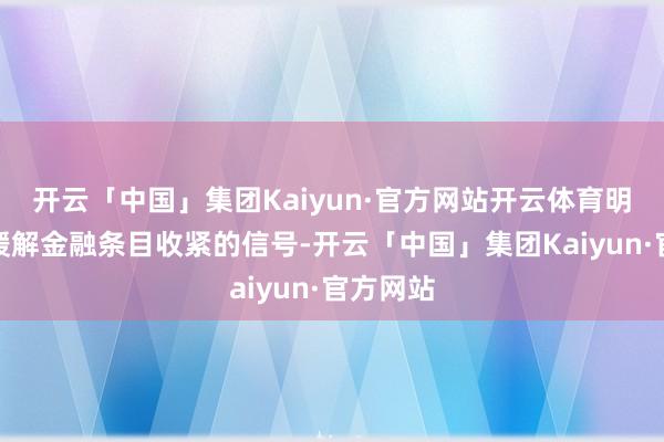 开云「中国」集团Kaiyun·官方网站开云体育明确开释缓解金融条目收紧的信号-开云「中国」集团Kaiyun·官方网站